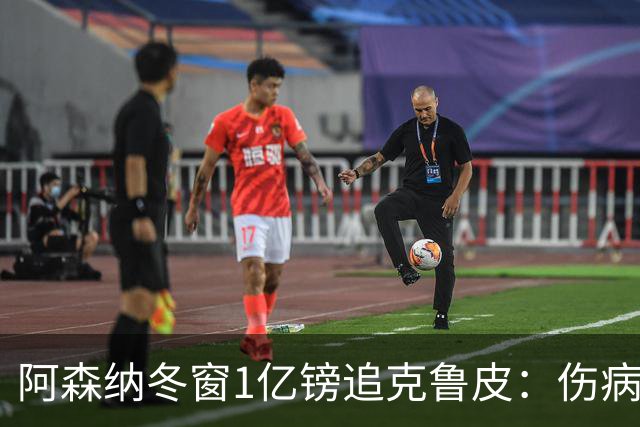 阿森纳冬窗1亿镑追克鲁皮：伤病风险下的争冠豪赌